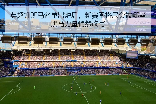 英超升班马名单出炉后，新赛季格局会被哪些黑马力量悄然改写 | kaiyun